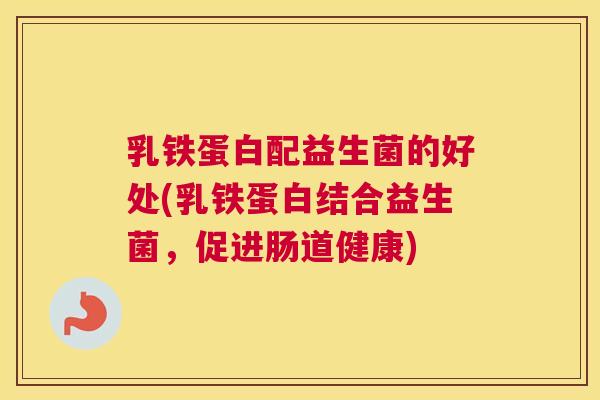 乳铁蛋白配益生菌的好处(乳铁蛋白结合益生菌，促进肠道健康)