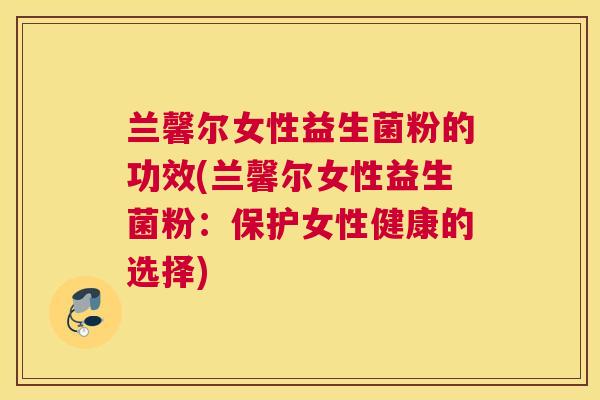 兰馨尔女性益生菌粉的功效(兰馨尔女性益生菌粉：保护女性健康的选择)
