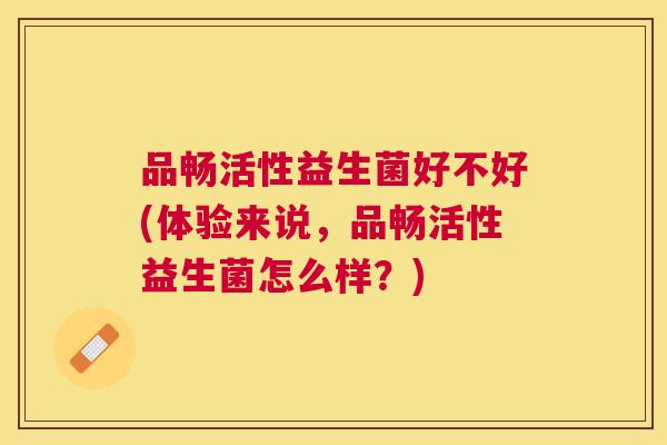 品畅活性益生菌好不好(体验来说，品畅活性益生菌怎么样？)