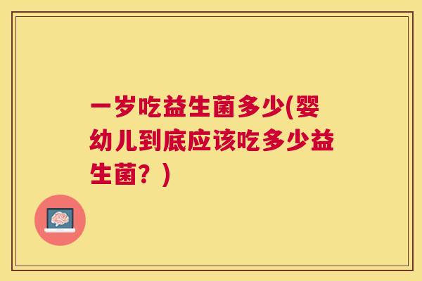 一岁吃益生菌多少(婴幼儿到底应该吃多少益生菌？)