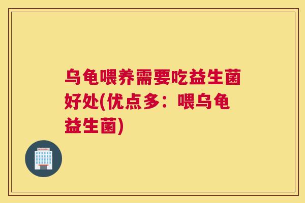 乌龟喂养需要吃益生菌好处(优点多：喂乌龟益生菌)