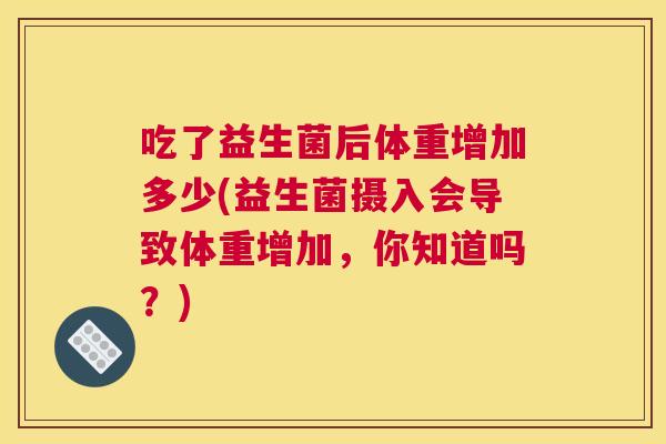 吃了益生菌后体重增加多少(益生菌摄入会导致体重增加，你知道吗？)