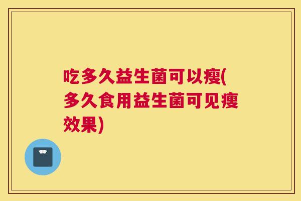 吃多久益生菌可以瘦(多久食用益生菌可见瘦效果)