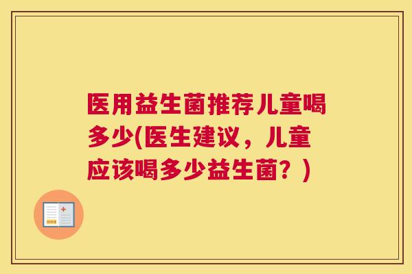 医用益生菌推荐儿童喝多少(医生建议，儿童应该喝多少益生菌？)