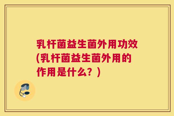 乳杆菌益生菌外用功效(乳杆菌益生菌外用的作用是什么？)