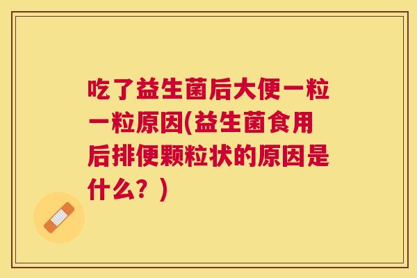 吃了益生菌后大便一粒一粒原因(益生菌食用后排便颗粒状的原因是什么？)