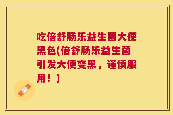吃倍舒肠乐益生菌大便黑色(倍舒肠乐益生菌引发大便变黑，谨慎服用！)