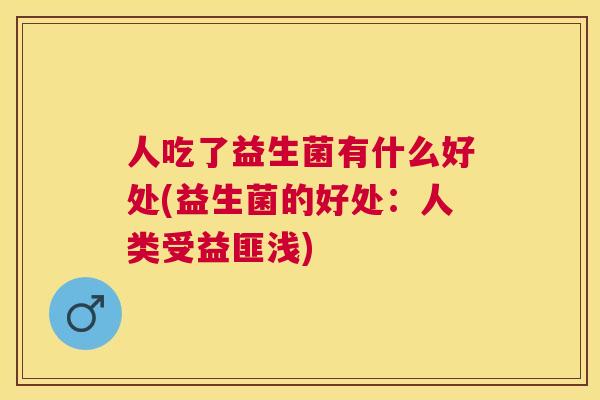 人吃了益生菌有什么好处(益生菌的好处：人类受益匪浅)