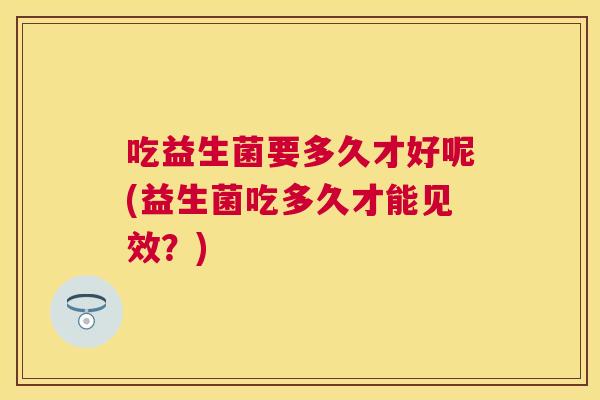 吃益生菌要多久才好呢(益生菌吃多久才能见效？)