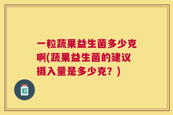 一粒蔬果益生菌多少克啊(蔬果益生菌的建议摄入量是多少克？)