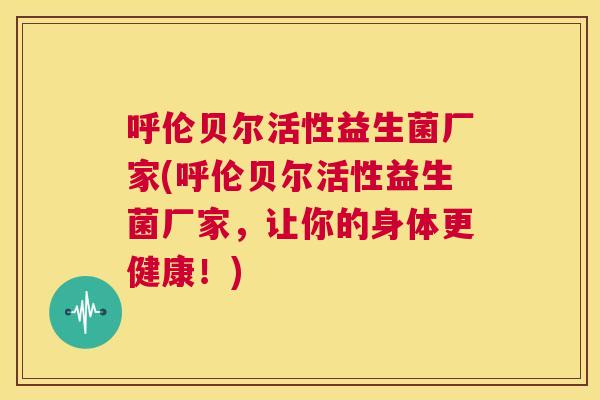 呼伦贝尔活性益生菌厂家(呼伦贝尔活性益生菌厂家，让你的身体更健康！)