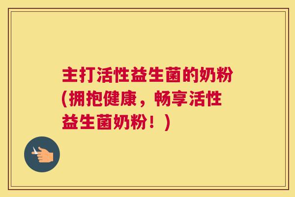 主打活性益生菌的奶粉(拥抱健康，畅享活性益生菌奶粉！)