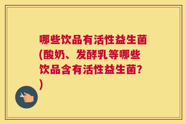 哪些饮品有活性益生菌(酸奶、发酵乳等哪些饮品含有活性益生菌？)