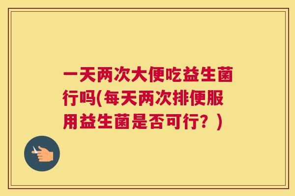 一天两次大便吃益生菌行吗(每天两次排便服用益生菌是否可行？)