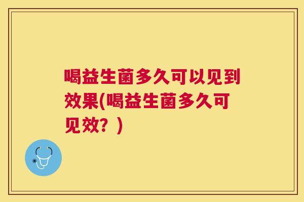 喝益生菌多久可以见到效果(喝益生菌多久可见效？)