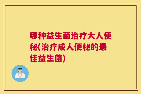 哪种益生菌治疗大人便秘(治疗成人便秘的最佳益生菌)