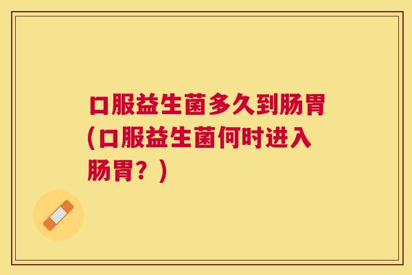 口服益生菌多久到肠胃(口服益生菌何时进入肠胃？)