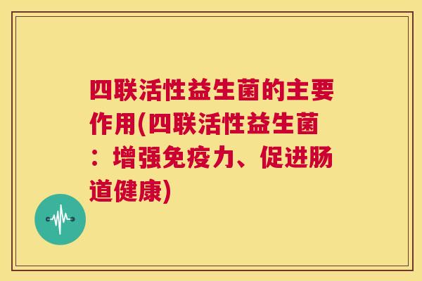 四联活性益生菌的主要作用(四联活性益生菌：增强免疫力、促进肠道健康)