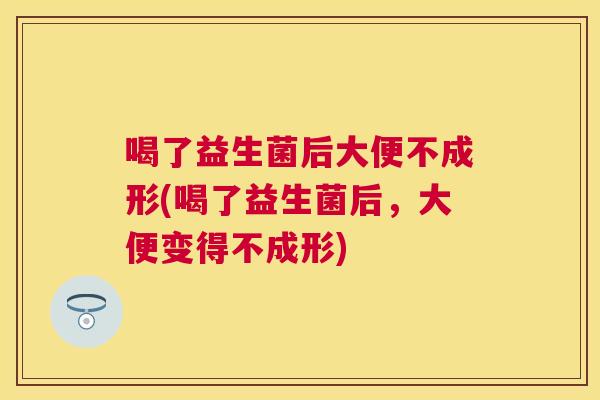 喝了益生菌后大便不成形(喝了益生菌后，大便变得不成形)