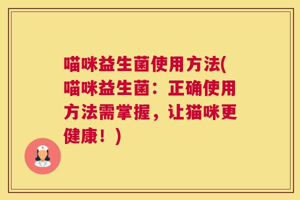 喵咪益生菌使用方法(喵咪益生菌：正确使用方法需掌握，让猫咪更健康！)