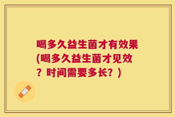 喝多久益生菌才有效果(喝多久益生菌才见效？时间需要多长？)