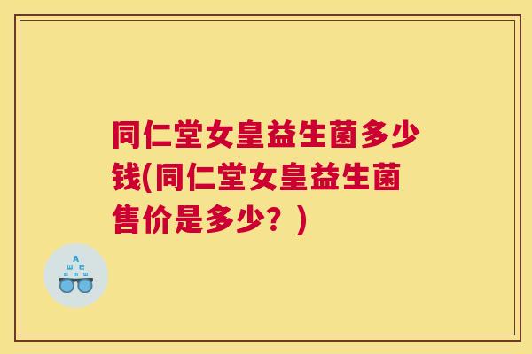 同仁堂女皇益生菌多少钱(同仁堂女皇益生菌售价是多少？)