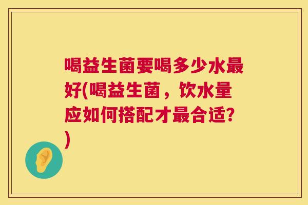 喝益生菌要喝多少水最好(喝益生菌，饮水量应如何搭配才最合适？)
