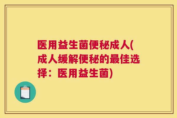 医用益生菌便秘成人(成人缓解便秘的最佳选择：医用益生菌)