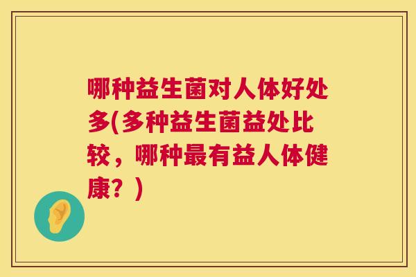 哪种益生菌对人体好处多(多种益生菌益处比较，哪种最有益人体健康？)