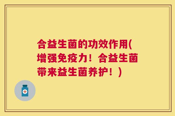 合益生菌的功效作用(增强免疫力！合益生菌带来益生菌养护！)