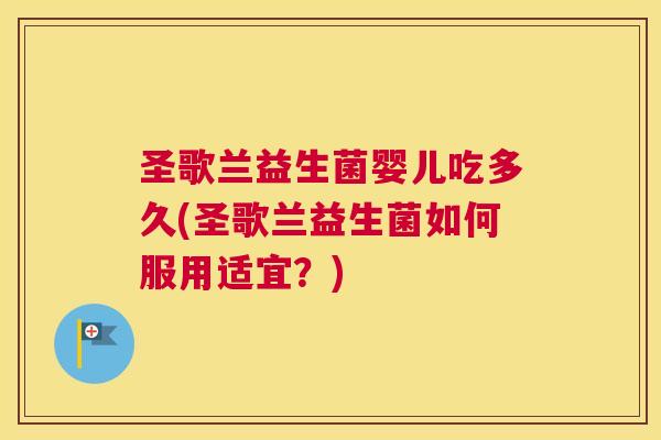 圣歌兰益生菌婴儿吃多久(圣歌兰益生菌如何服用适宜？)
