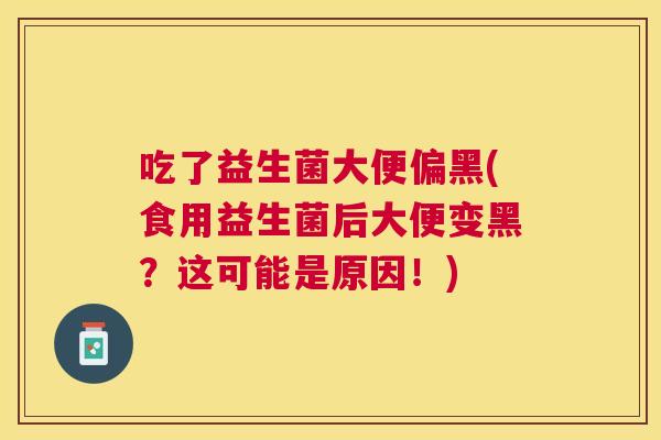 吃了益生菌大便偏黑(食用益生菌后大便变黑？这可能是原因！)