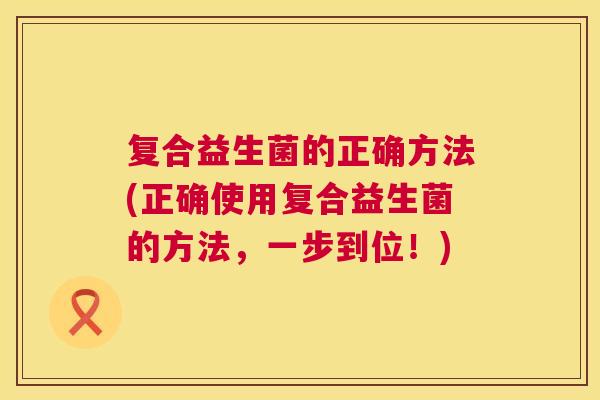 复合益生菌的正确方法(正确使用复合益生菌的方法，一步到位！)