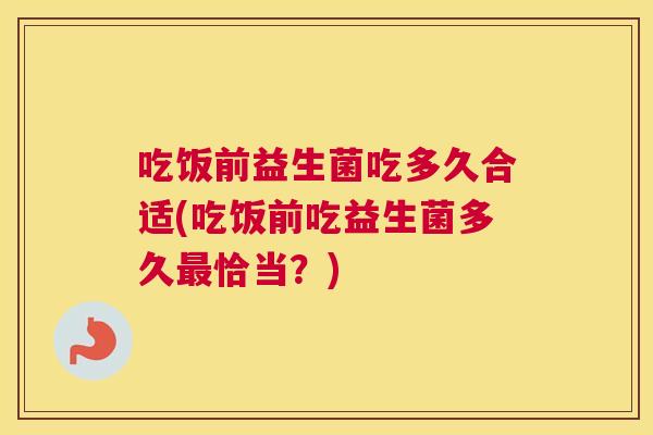 吃饭前益生菌吃多久合适(吃饭前吃益生菌多久最恰当？)