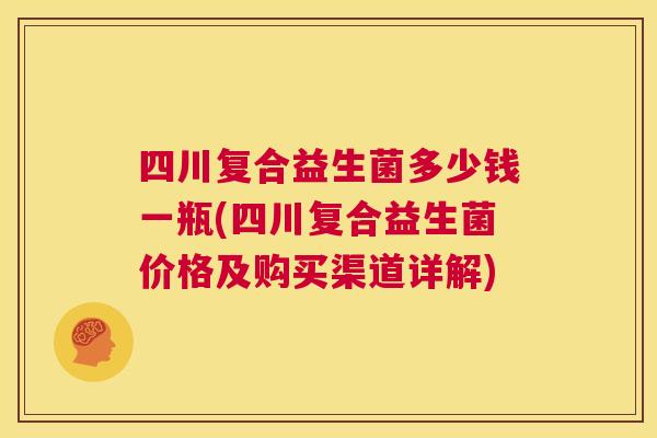 四川复合益生菌多少钱一瓶(四川复合益生菌价格及购买渠道详解)