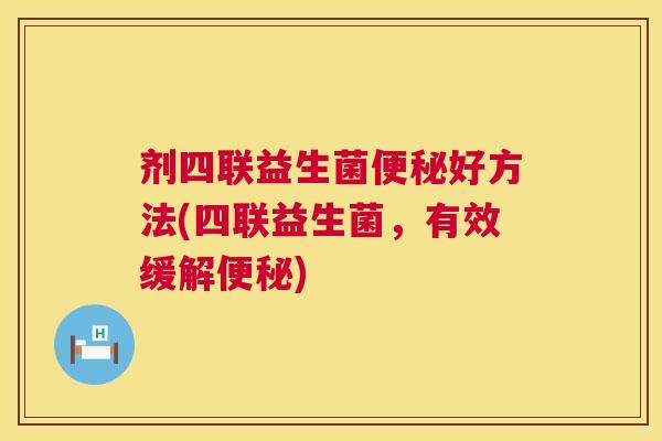 剂四联益生菌便秘好方法(四联益生菌，有效缓解便秘)
