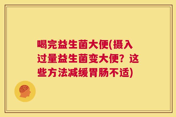 喝完益生菌大便(摄入过量益生菌变大便？这些方法减缓胃肠不适)