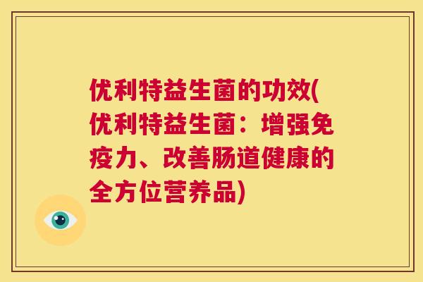 优利特益生菌的功效(优利特益生菌：增强免疫力、改善肠道健康的全方位营养品)
