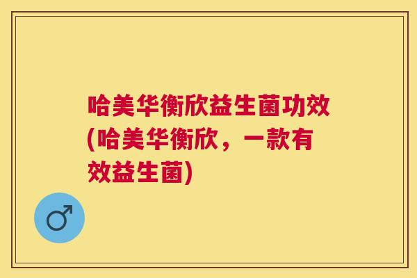 哈美华衡欣益生菌功效(哈美华衡欣，一款有效益生菌)