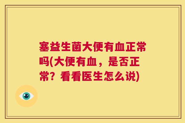塞益生菌大便有血正常吗(大便有血，是否正常？看看医生怎么说)