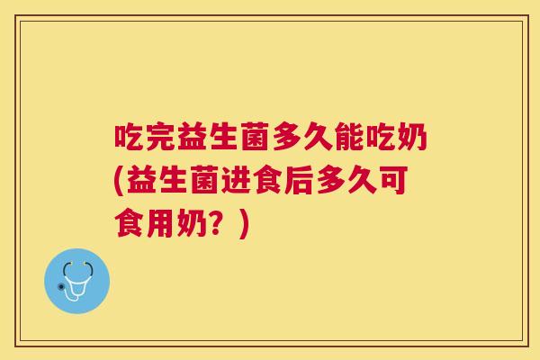 吃完益生菌多久能吃奶(益生菌进食后多久可食用奶？)