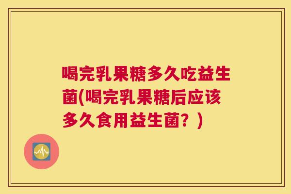 喝完乳果糖多久吃益生菌(喝完乳果糖后应该多久食用益生菌？)