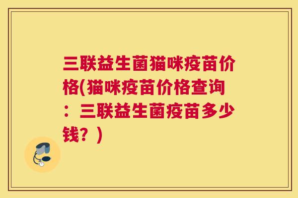 三联益生菌猫咪疫苗价格(猫咪疫苗价格查询：三联益生菌疫苗多少钱？)
