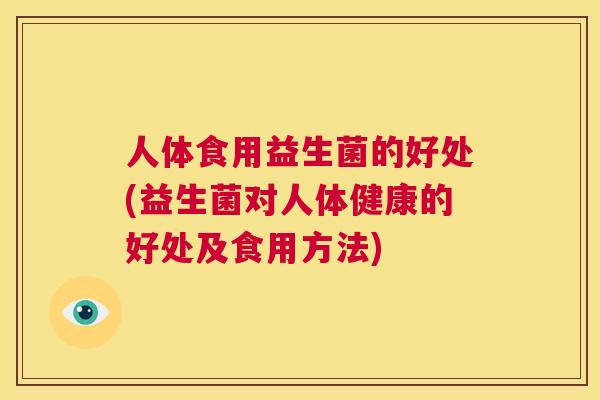 人体食用益生菌的好处(益生菌对人体健康的好处及食用方法)