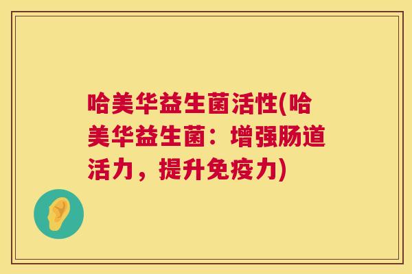 哈美华益生菌活性(哈美华益生菌：增强肠道活力，提升免疫力)