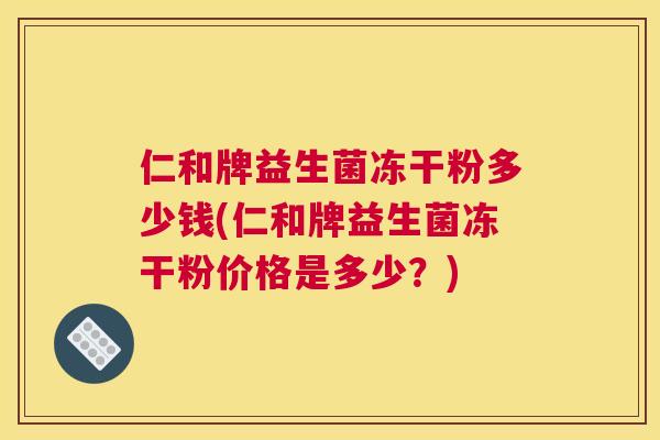 仁和牌益生菌冻干粉多少钱(仁和牌益生菌冻干粉价格是多少？)
