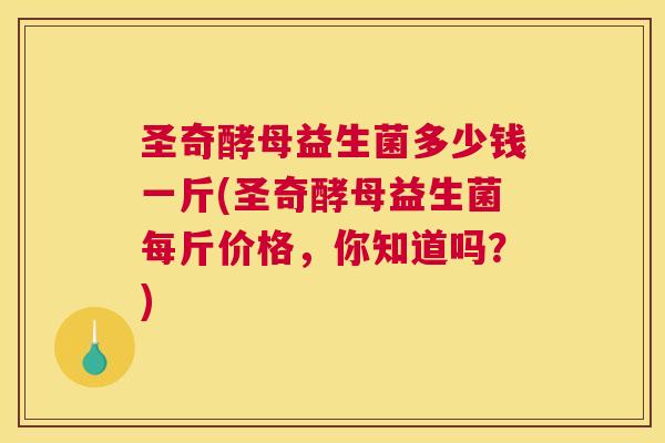 圣奇酵母益生菌多少钱一斤(圣奇酵母益生菌每斤价格，你知道吗？)