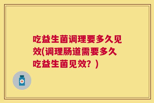 吃益生菌调理要多久见效(调理肠道需要多久吃益生菌见效？)