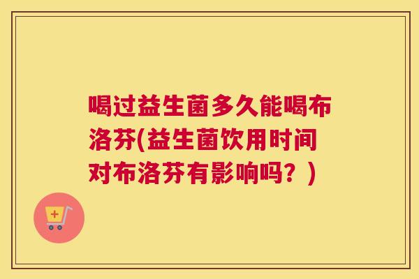 喝过益生菌多久能喝布洛芬(益生菌饮用时间对布洛芬有影响吗？)