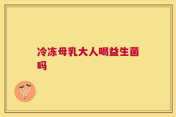 冷冻母乳大人喝益生菌吗